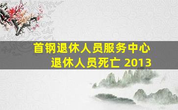 首钢退休人员服务中心 退休人员死亡 2013